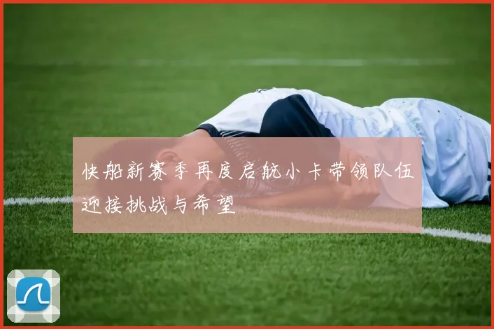 快船新赛季再度启航小卡带领队伍迎接挑战与希望