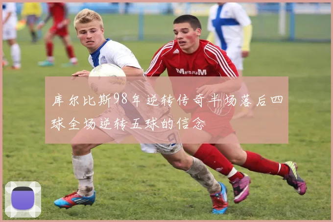 库尔比斯98年逆转传奇半场落后四球全场逆转五球的信念