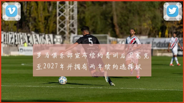 罗马俱乐部宣布续约青训后卫塞克至2027年并拥有两年续约选择权