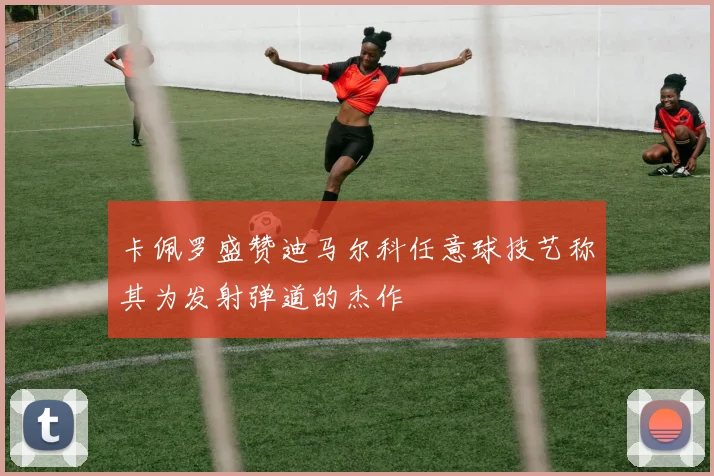 卡佩罗盛赞迪马尔科任意球技艺称其为发射弹道的杰作