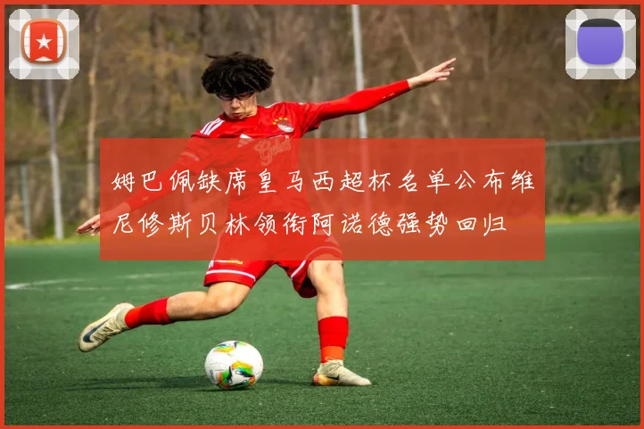 姆巴佩缺席皇马西超杯名单公布维尼修斯贝林领衔阿诺德强势回归