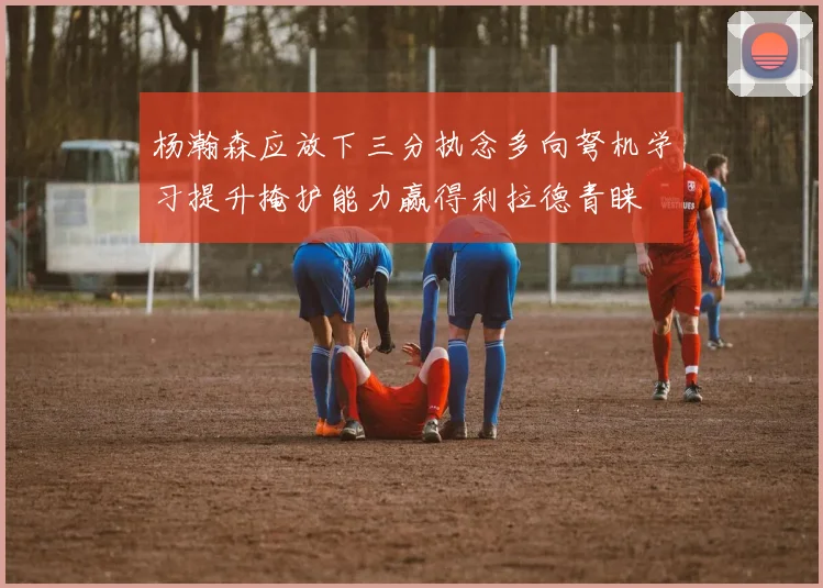 杨瀚森应放下三分执念多向弩机学习提升掩护能力赢得利拉德青睐