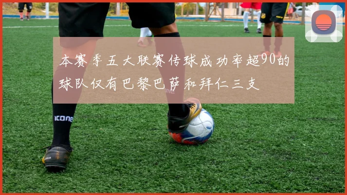 本赛季五大联赛传球成功率超90的球队仅有巴黎巴萨和拜仁三支