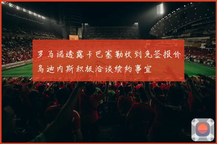 罗马诺透露卡巴塞勒收到免签报价乌迪内斯积极洽谈续约事宜