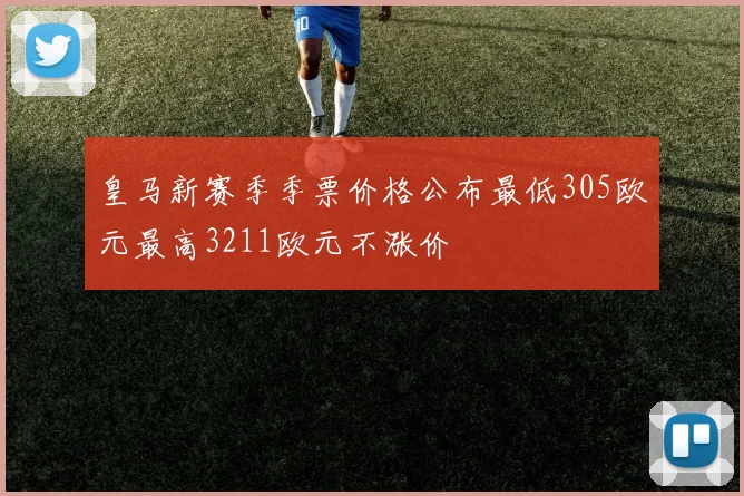 皇马新赛季季票价格公布最低305欧元最高3211欧元不涨价