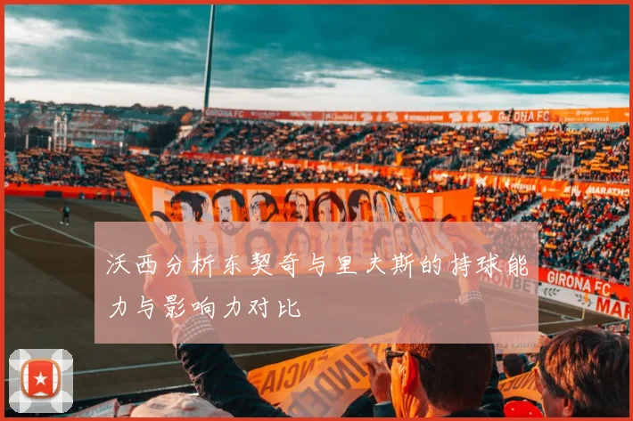 沃西分析东契奇与里夫斯的持球能力与影响力对比