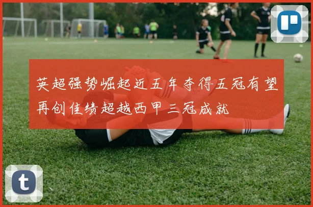 英超强势崛起近五年夺得五冠有望再创佳绩超越西甲三冠成就