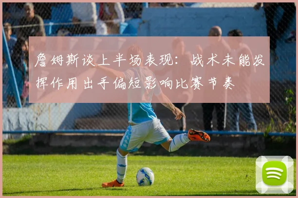 詹姆斯谈上半场表现：战术未能发挥作用出手偏短影响比赛节奏