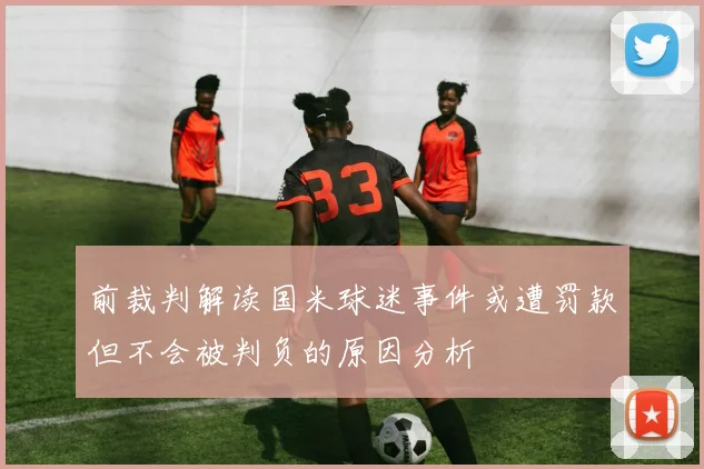 前裁判解读国米球迷事件或遭罚款但不会被判负的原因分析