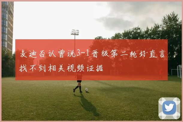 麦迪否认曾说3-1晋级第二轮好直言找不到相关视频证据