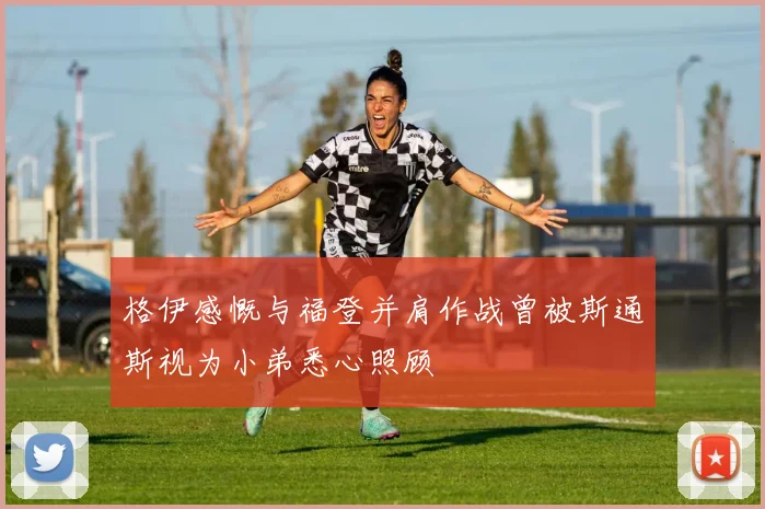 格伊感慨与福登并肩作战曾被斯通斯视为小弟悉心照顾