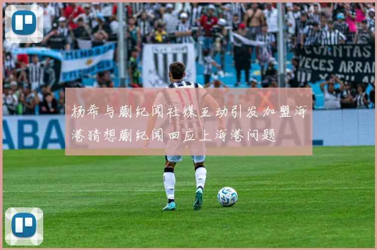 杨希与蒯纪闻社媒互动引发加盟海港猜想蒯纪闻回应上海港问题