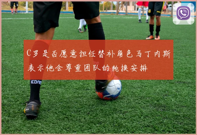C罗是否愿意担任替补角色马丁内斯表示他会尊重团队的轮换安排
