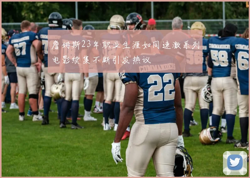 詹姆斯23年职业生涯如同速激系列电影续集不断引发热议