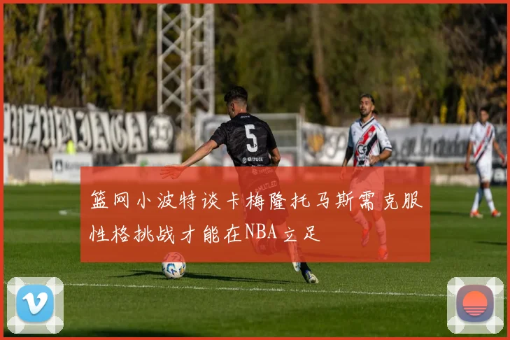 篮网小波特谈卡梅隆托马斯需克服性格挑战才能在NBA立足