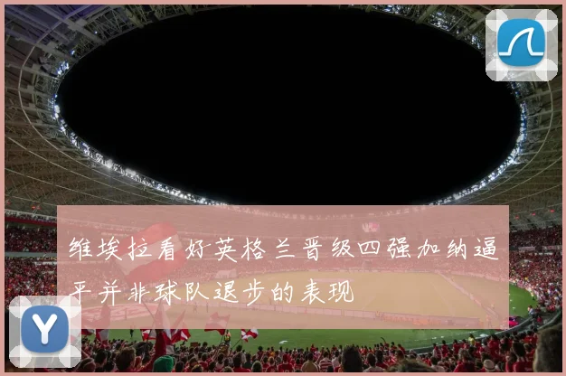 维埃拉看好英格兰晋级四强加纳逼平并非球队退步的表现