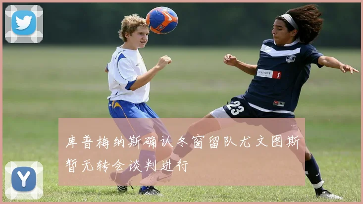 库普梅纳斯确认冬窗留队尤文图斯暂无转会谈判进行