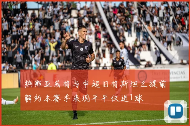 热那亚或将与中超旧将斯坦丘提前解约本赛季表现平平仅进1球