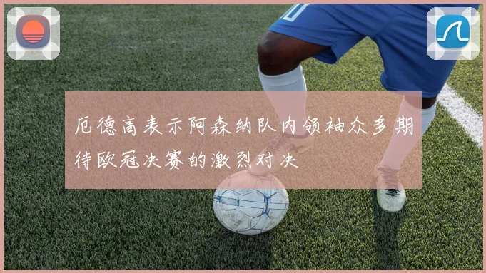 厄德高表示阿森纳队内领袖众多期待欧冠决赛的激烈对决